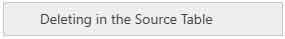 Deleting in the Source Table Deleting in the Source Table